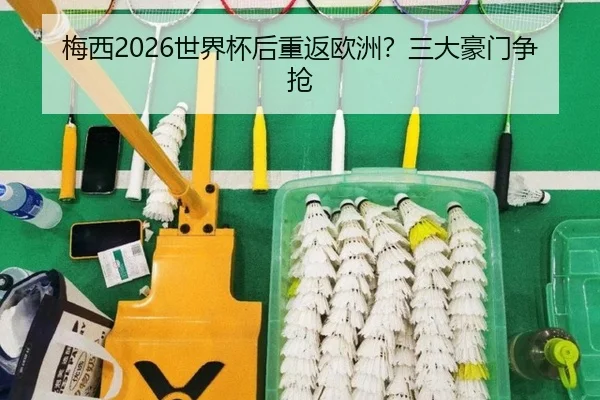 梅西2026世界杯后重返欧洲？三大豪门争抢